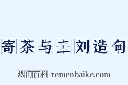 寄茶与二刘造句是什么意思的图片
